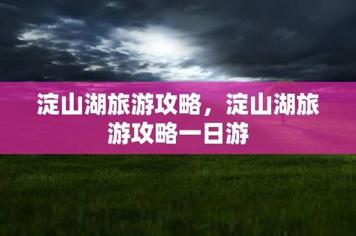 淀山湖旅游攻略，淀山湖旅游攻略一日游