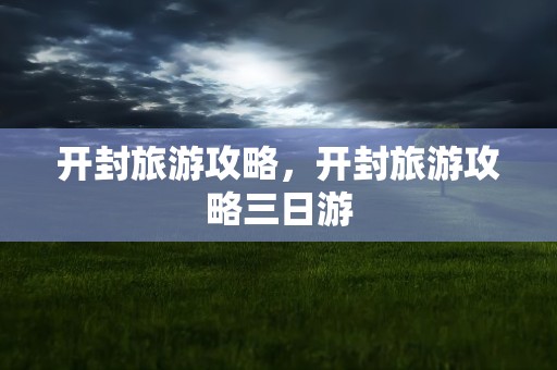 开封旅游攻略，开封旅游攻略三日游
