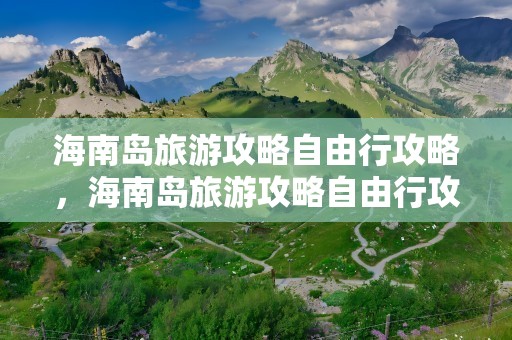 海南岛旅游攻略自由行攻略，海南岛旅游攻略自由行攻略10天