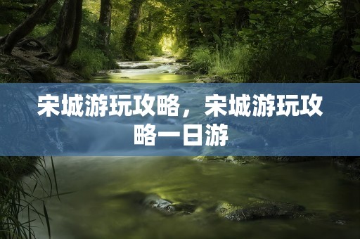 宋城游玩攻略，宋城游玩攻略一日游