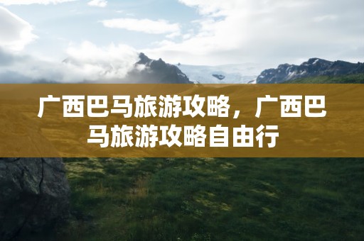 广西巴马旅游攻略，广西巴马旅游攻略自由行