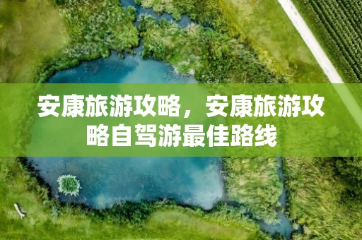 安康旅游攻略，安康旅游攻略自驾游最佳路线