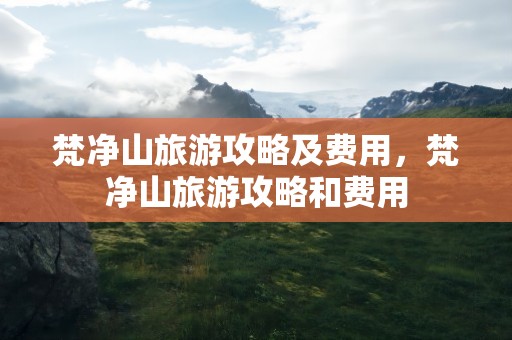 梵净山旅游攻略及费用，梵净山旅游攻略和费用