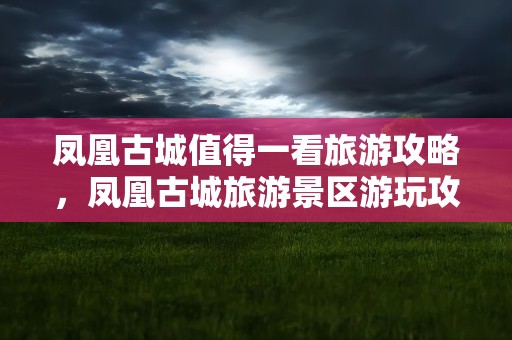 凤凰古城值得一看旅游攻略，凤凰古城旅游景区游玩攻略