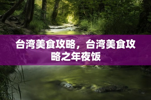 台湾美食攻略，台湾美食攻略之年夜饭