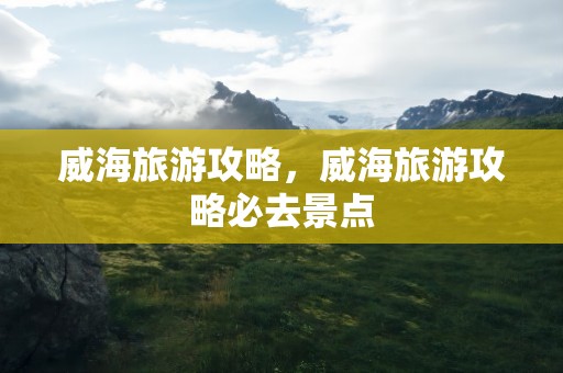 威海旅游攻略，威海旅游攻略必去景点