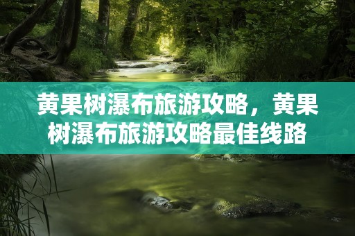 黄果树瀑布旅游攻略，黄果树瀑布旅游攻略最佳线路