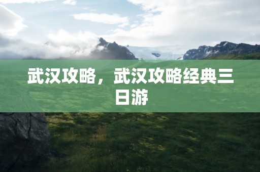 武汉攻略，武汉攻略经典三日游