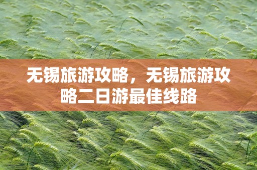 无锡旅游攻略，无锡旅游攻略二日游最佳线路