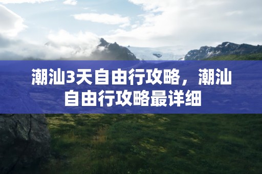 潮汕3天自由行攻略，潮汕自由行攻略最详细