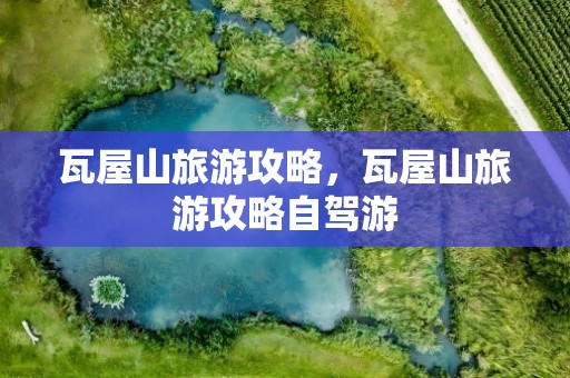 瓦屋山旅游攻略，瓦屋山旅游攻略自驾游