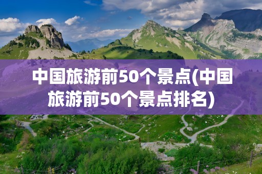 中国旅游前50个景点(中国旅游前50个景点排名)