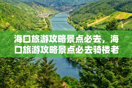 海口旅游攻略景点必去，海口旅游攻略景点必去骑楼老街