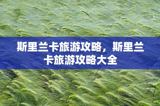 斯里兰卡旅游攻略，斯里兰卡旅游攻略大全