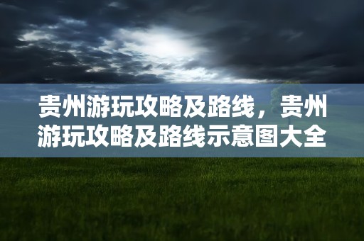 贵州游玩攻略及路线，贵州游玩攻略及路线示意图大全