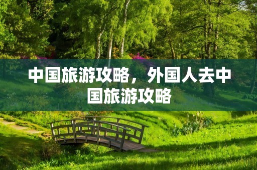 中国旅游攻略，外国人去中国旅游攻略