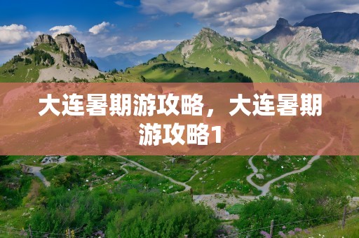 大连暑期游攻略，大连暑期游攻略1