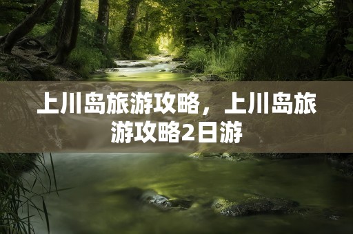 上川岛旅游攻略，上川岛旅游攻略2日游