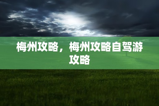 梅州攻略，梅州攻略自驾游攻略