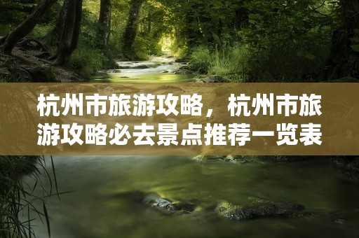 杭州市旅游攻略，杭州市旅游攻略必去景点推荐一览表