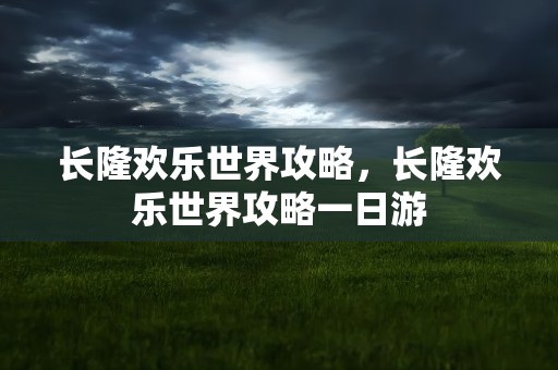 长隆欢乐世界攻略，长隆欢乐世界攻略一日游