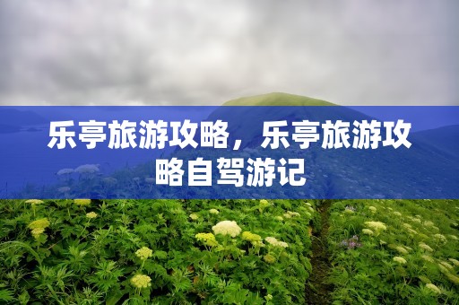 乐亭旅游攻略，乐亭旅游攻略自驾游记