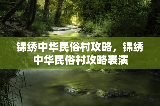 锦绣中华民俗村攻略，锦绣中华民俗村攻略表演