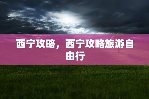 西宁攻略，西宁攻略旅游自由行
