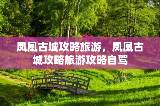 凤凰古城攻略旅游，凤凰古城攻略旅游攻略自驾