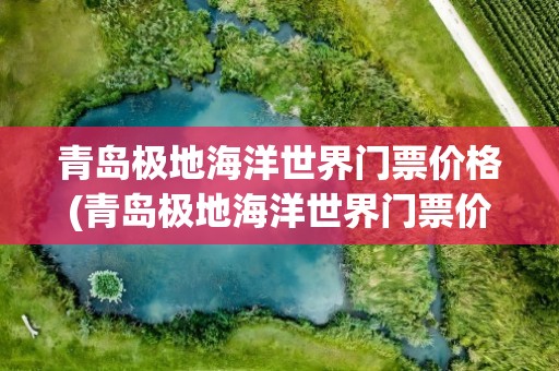 青岛极地海洋世界门票价格(青岛极地海洋世界门票价格要求)