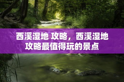 西溪湿地 攻略，西溪湿地攻略最值得玩的景点