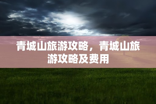 青城山旅游攻略，青城山旅游攻略及费用