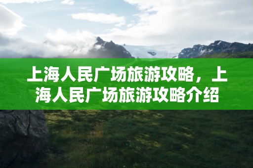 上海人民广场旅游攻略，上海人民广场旅游攻略介绍