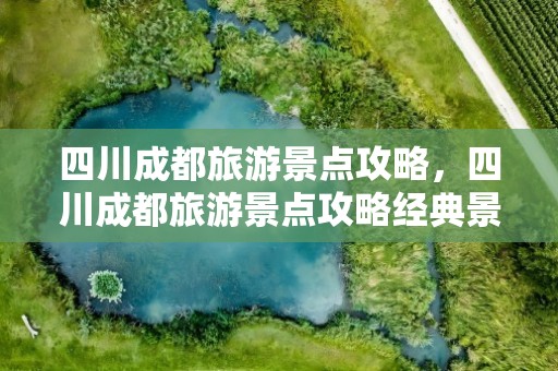 四川成都旅游景点攻略，四川成都旅游景点攻略经典景点