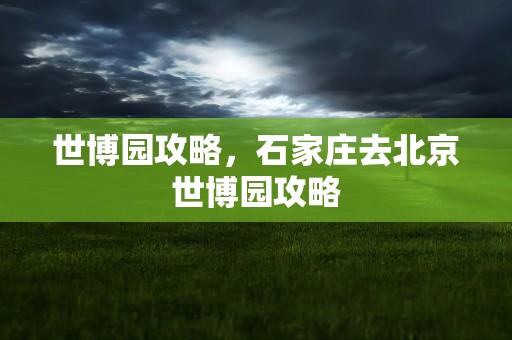 世博园攻略，石家庄去北京世博园攻略