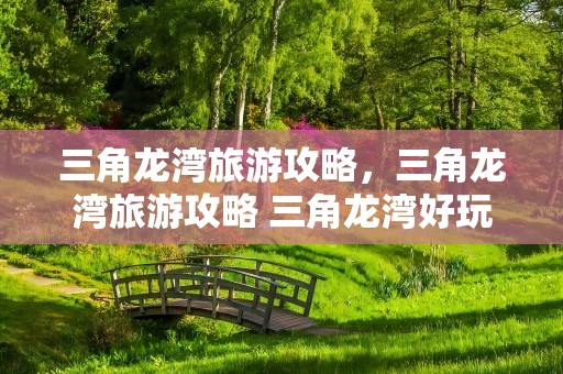 三角龙湾旅游攻略，三角龙湾旅游攻略 三角龙湾好玩吗