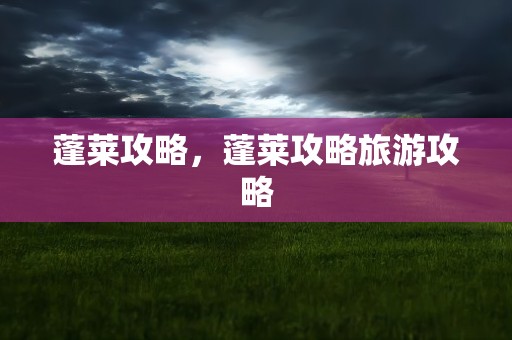 蓬莱攻略，蓬莱攻略旅游攻略