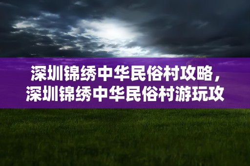 深圳锦绣中华民俗村攻略，深圳锦绣中华民俗村游玩攻略