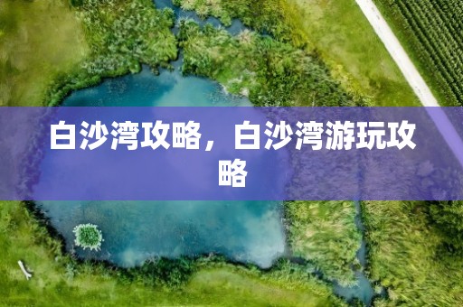 白沙湾攻略，白沙湾游玩攻略