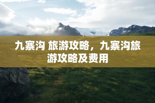 九寨沟 旅游攻略，九寨沟旅游攻略及费用