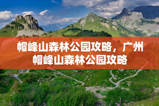 帽峰山森林公园攻略，广州帽峰山森林公园攻略