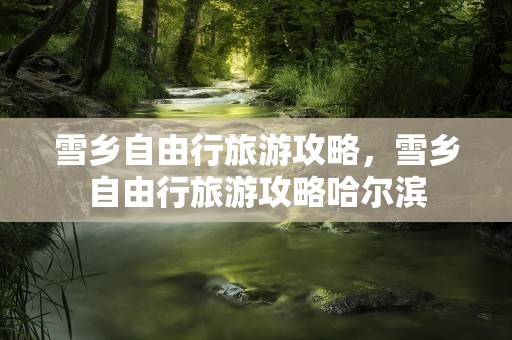 雪乡自由行旅游攻略，雪乡自由行旅游攻略哈尔滨