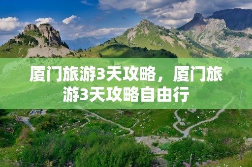 厦门旅游3天攻略，厦门旅游3天攻略自由行