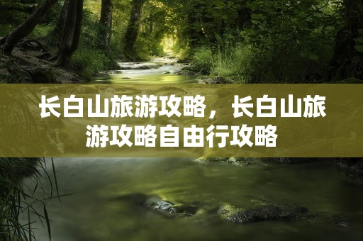 长白山旅游攻略，长白山旅游攻略自由行攻略
