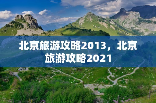 北京旅游攻略2013，北京旅游攻略2021