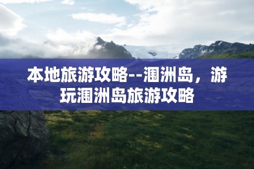本地旅游攻略--涠洲岛，游玩涠洲岛旅游攻略