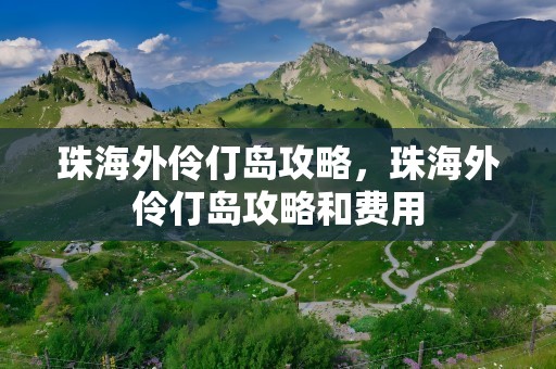 珠海外伶仃岛攻略，珠海外伶仃岛攻略和费用