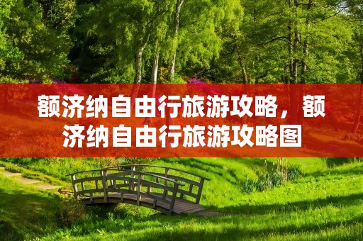 额济纳自由行旅游攻略，额济纳自由行旅游攻略图