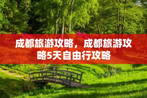 成都旅游攻略，成都旅游攻略5天自由行攻略