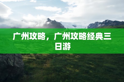 广州攻略，广州攻略经典三日游